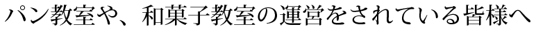 パン教室や、和菓子教室の運営をされている皆様へ